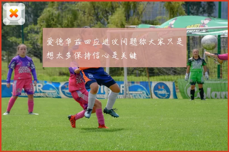爱德华兹回应进攻问题称大家只是想太多保持信心是关键