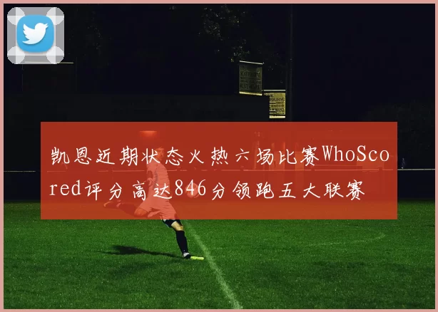 凯恩近期状态火热六场比赛WhoScored评分高达846分领跑五大联赛