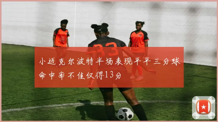 小迈克尔波特半场表现平平三分球命中率不佳仅得13分