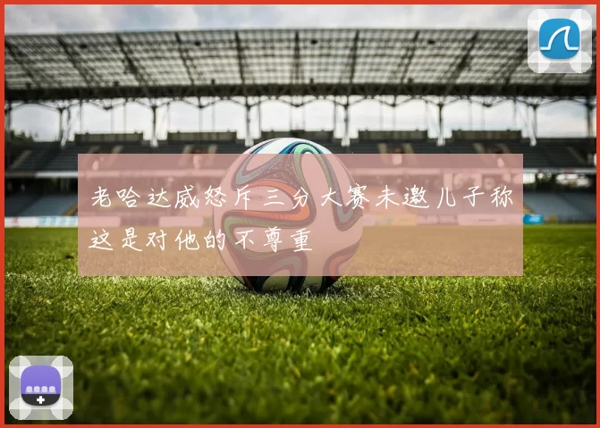 老哈达威怒斥三分大赛未邀儿子称这是对他的不尊重