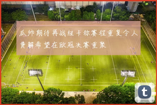 瓜帅期待再战纽卡称赛程重复令人费解希望在欧冠决赛重聚