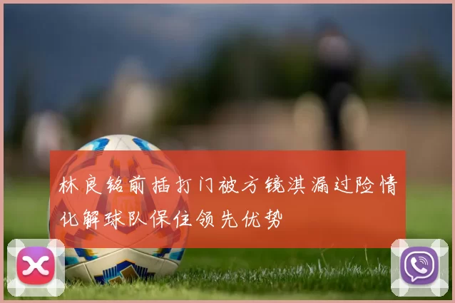 林良铭前插打门被方镜淇漏过险情化解球队保住领先优势