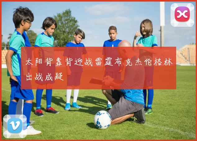 太阳背靠背迎战雷霆布克杰伦格林出战成疑