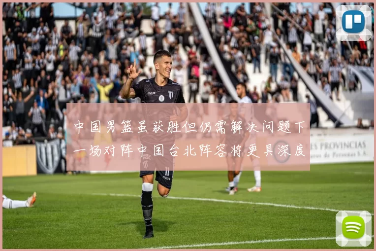 中国男篮虽获胜但仍需解决问题下一场对阵中国台北阵容将更具深度