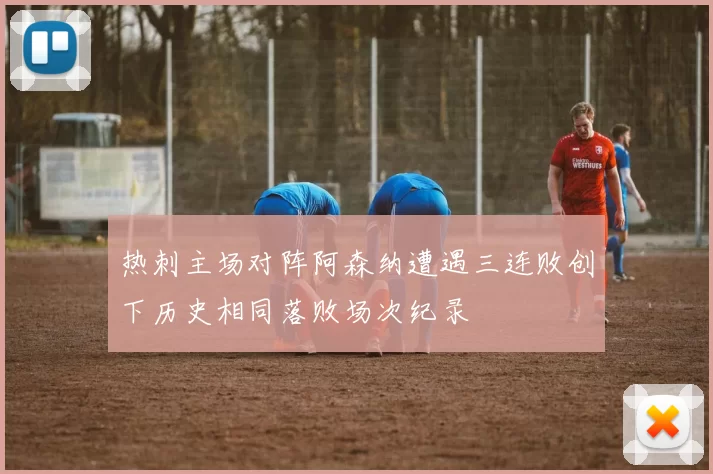 热刺主场对阵阿森纳遭遇三连败创下历史相同落败场次纪录