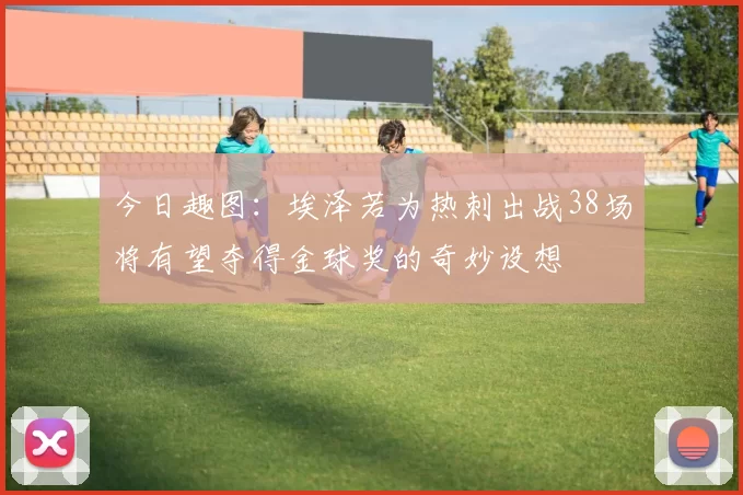 今日趣图：埃泽若为热刺出战38场将有望夺得金球奖的奇妙设想