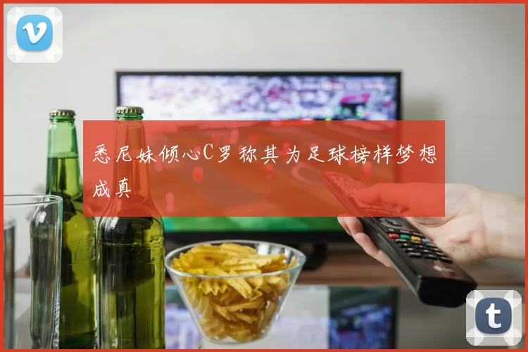 悉尼妹倾心C罗称其为足球榜样梦想成真
