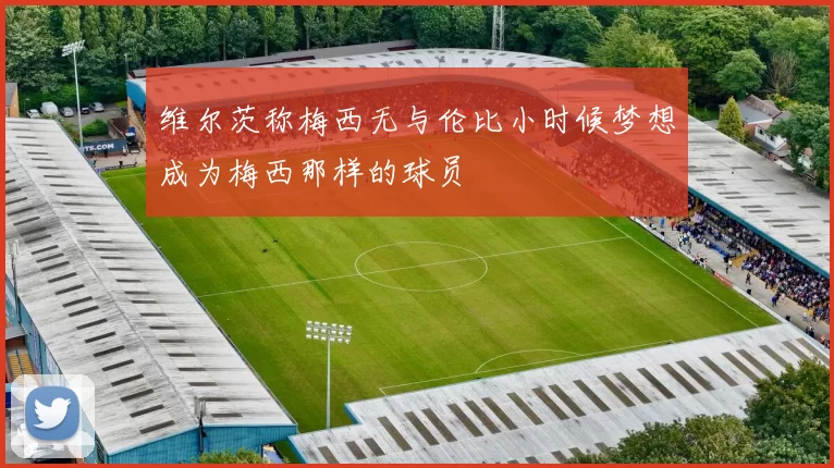 维尔茨称梅西无与伦比小时候梦想成为梅西那样的球员