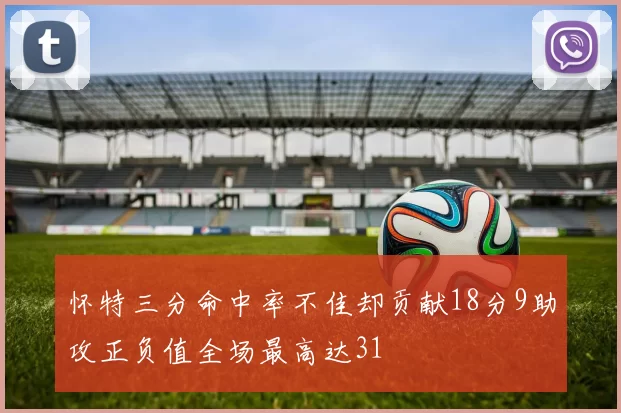 怀特三分命中率不佳却贡献18分9助攻正负值全场最高达31