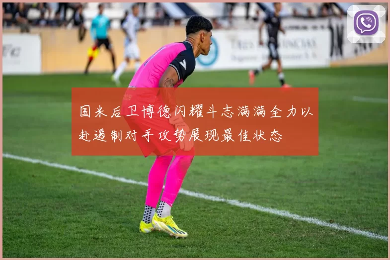国米后卫博德闪耀斗志满满全力以赴遏制对手攻势展现最佳状态