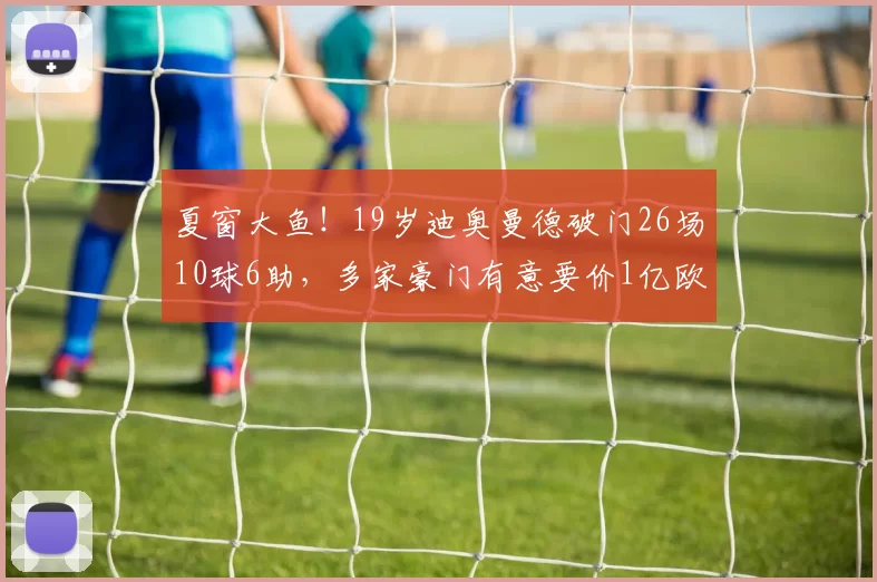 夏窗大鱼！19岁迪奥曼德破门26场10球6助，多家豪门有意要价1亿欧