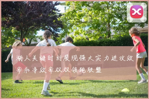 湖人关键时刻展现强大实力进攻效率和净效率双双领跑联盟