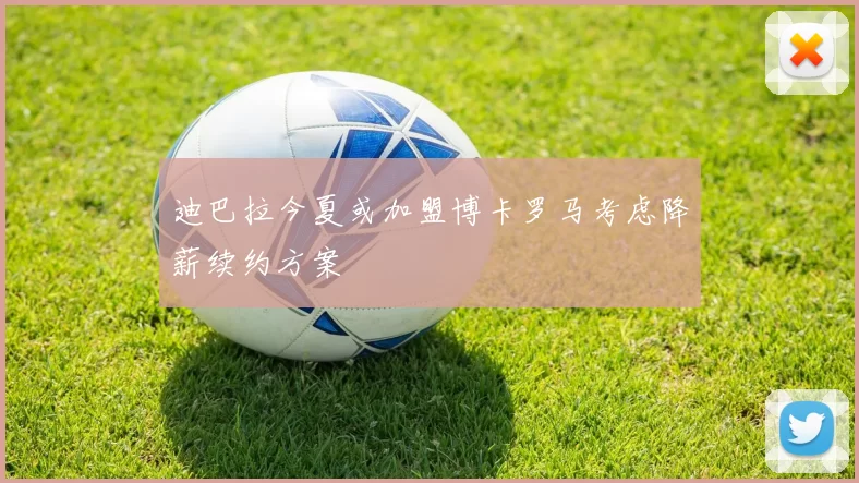 迪巴拉今夏或加盟博卡罗马考虑降薪续约方案